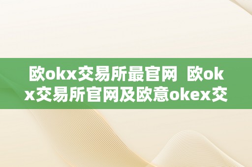 欧okx交易所最官网  欧okx交易所官网及欧意okex交易所