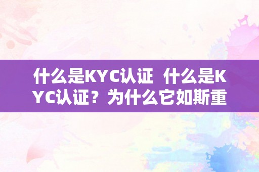 什么是KYC认证  什么是KYC认证？为什么它如斯重要？