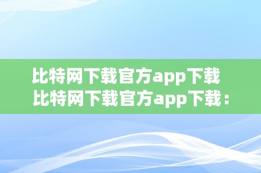 比特网下载官方app下载  比特网下载官方app下载：若何轻松获取最新版本？