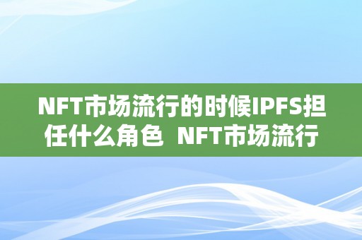 NFT市场流行的时候IPFS担任什么角色  NFT市场流行的时候，IPFS担任什么角色？