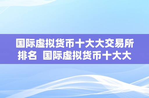 国际虚拟货币十大大交易所排名  国际虚拟货币十大大交易所排名及特点阐发