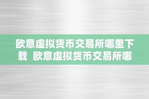 欧意虚拟货币交易所哪里下载  欧意虚拟货币交易所哪里下载？详细解析欧意虚拟货币交易所的下载体例