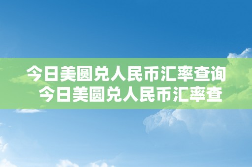 今日美圆兑人民币汇率查询  今日美圆兑人民币汇率查询及2022年走势阐发