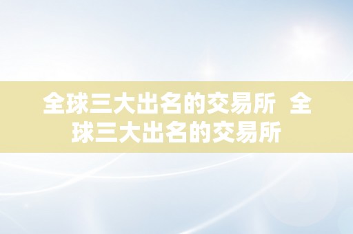 全球三大出名的交易所  全球三大出名的交易所