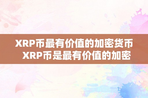 XRP币最有价值的加密货币  XRP币是最有价值的加密货币吗？