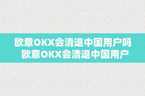 欧意OKX会清退中国用户吗  欧意OKX会清退中国用户吗