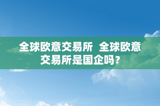 全球欧意交易所  全球欧意交易所是国企吗？