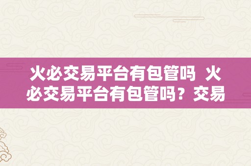 火必交易平台有包管吗  火必交易平台有包管吗？交易平安风险若何防备？