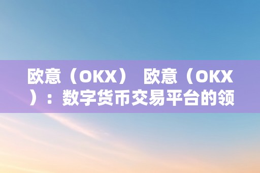 欧意（OKX）  欧意（OKX）：数字货币交易平台的领头羊