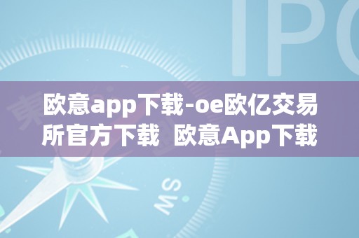 欧意app下载-oe欧亿交易所官方下载  欧意App下载-oe欧亿交易所官方下载及欧意交易所最新动静