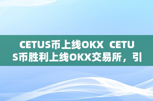 CETUS币上线OKX  CETUS币胜利上线OKX交易所，引发市场存眷