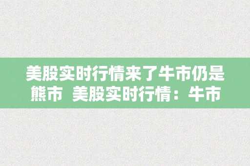 美股实时行情来了牛市仍是熊市  美股实时行情：牛市仍是熊市？