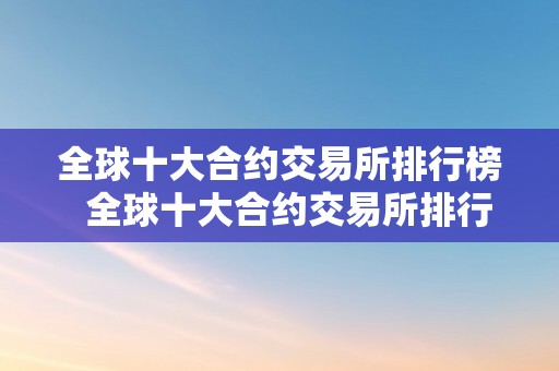 全球十大合约交易所排行榜  全球十大合约交易所排行榜及最新动态