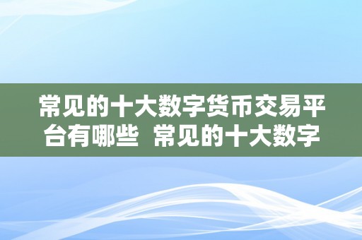 常见的十大数字货币交易平台有哪些  常见的十大数字货币交易平台有哪些？