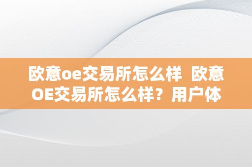 欧意oe交易所怎么样  欧意OE交易所怎么样？用户体验、平安性、交易品种等详细评测