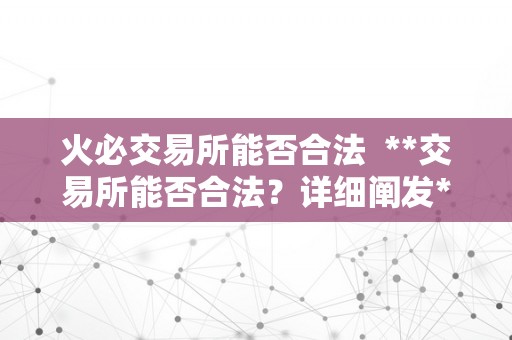 火必交易所能否合法  **交易所能否合法？详细阐发**交易所的合法性及风险