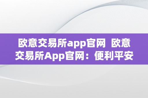 欧意交易所app官网  欧意交易所App官网：便利平安的数字资产交易平台