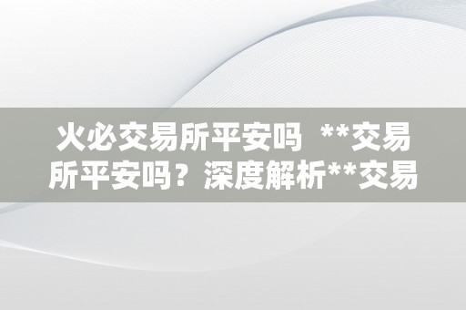 火必交易所平安吗  **交易所平安吗？深度解析**交易所的平安性及风险评估