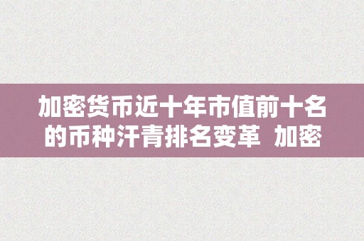 加密货币近十年市值前十名的币种汗青排名变革  加密货币市值排行：近十年前十名币种汗青排名变革及趋向阐发