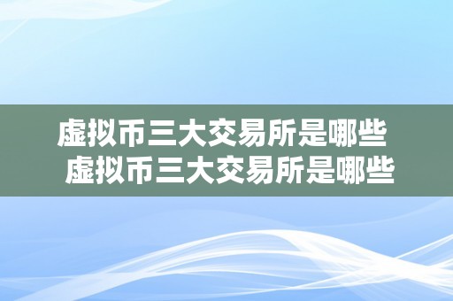 虚拟币三大交易所是哪些  虚拟币三大交易所是哪些及虚拟币三大交易所是哪些公司