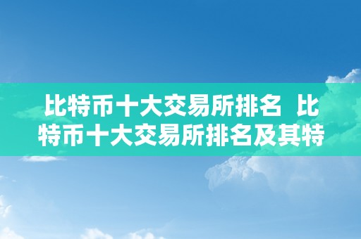 比特币十大交易所排名  比特币十大交易所排名及其特点阐发