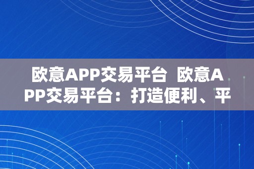 欧意APP交易平台  欧意APP交易平台：打造便利、平安、高效的在线交易体验