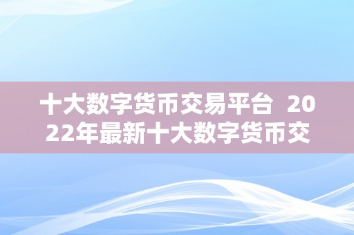 十大数字货币交易平台  2022年最新十大数字货币交易平台排行榜：选择最合适你的交易平台