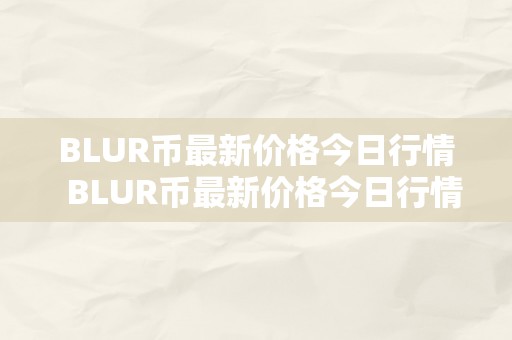 BLUR币最新价格今日行情  BLUR币最新价格今日行情及blur币价格今日行情走势