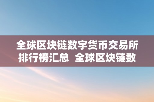 全球区块链数字货币交易所排行榜汇总  全球区块链数字货币交易所排行榜汇总及全球区块链数字货币交易所排行榜汇总表