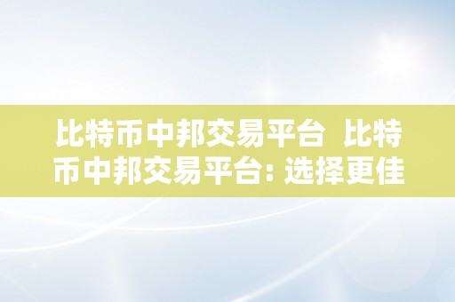 比特币中邦交易平台  比特币中邦交易平台: 选择更佳平台，平安交易，畅享数字货币投资之旅