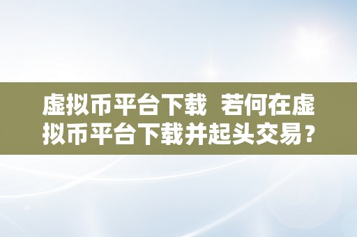 虚拟币平台下载  若何在虚拟币平台下载并起头交易？