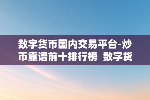 数字货币国内交易平台-炒币靠谱前十排行榜  数字货币国内交易平台炒币靠谱前十排行榜：选择可相信的交易平台，稳健投资数字货币