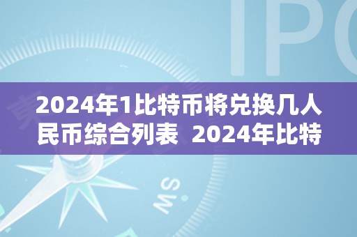 2024年1比特币将兑换几人民币综合列表  2024年比特币兑换人民币汇率预测及价格走势阐发