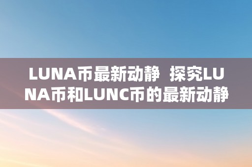 LUNA币最新动静  探究LUNA币和LUNC币的最新动静：行情变更、项目动态和将来瞻望