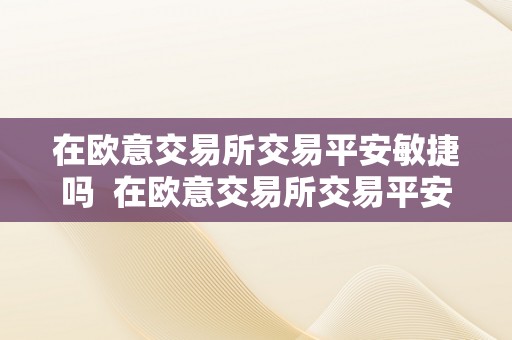 在欧意交易所交易平安敏捷吗  在欧意交易所交易平安敏捷吗及在欧意交易所交易平安敏捷吗是实的吗