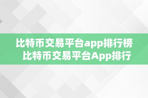 比特币交易平台app排行榜  比特币交易平台App排行榜：哪些是更受欢迎的比特币交易应用法式？