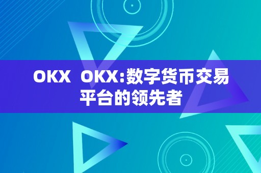 OKX  OKX:数字货币交易平台的领先者