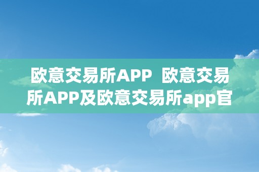 欧意交易所APP  欧意交易所APP及欧意交易所app官方下载：便利、平安的交易体验