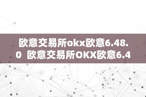 欧意交易所okx欧意6.48.0  欧意交易所OKX欧意6.48.0及欧意交易所正规吗