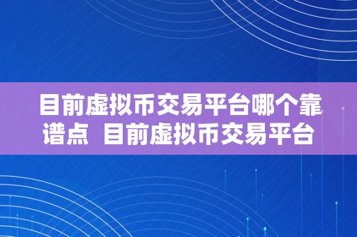 目前虚拟币交易平台哪个靠谱点  目前虚拟币交易平台哪个靠谱点？若何选择靠谱的虚拟币交易平台？