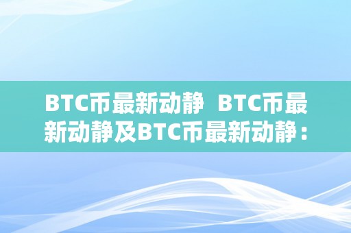 BTC币最新动静  BTC币最新动静及BTC币最新动静：BTC币价格颠簸、区块链手艺立异和监管政策解读