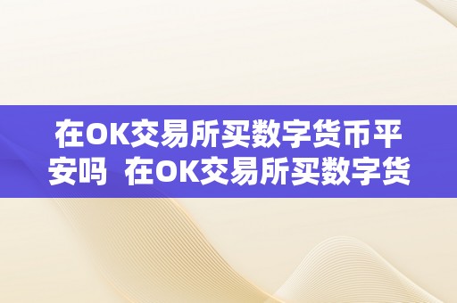 在OK交易所买数字货币平安吗  在OK交易所买数字货币平安吗？详细阐发数字货币交易风险和平安办法