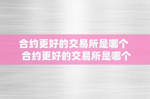 合约更好的交易所是哪个  合约更好的交易所是哪个？详细阐发比特币、以太坊等支流数字货币合约交易所