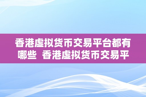 香港虚拟货币交易平台都有哪些  香港虚拟货币交易平台大全：一网打尽，领会各平台特点与优势