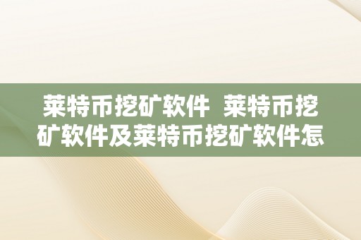 莱特币挖矿软件  莱特币挖矿软件及莱特币挖矿软件怎么用