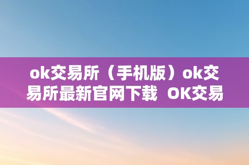 ok交易所（手机版）ok交易所最新官网下载  OK交易所手机版最新官网下载，OK交易所APP官网下载