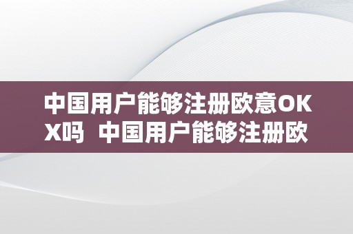 中国用户能够注册欧意OKX吗  中国用户能够注册欧意OKX吗？