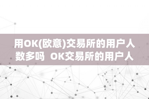 用OK(欧意)交易所的用户人数多吗  OK交易所的用户人数有几？