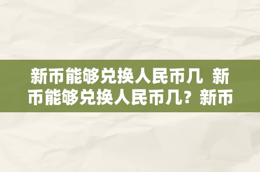 新币能够兑换人民币几  新币能够兑换人民币几？新币兑换人民币汇率几？人民银行规定若何？