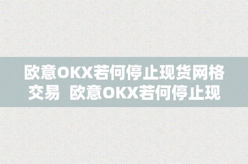 欧意OKX若何停止现货网格交易  欧意OKX若何停止现货网格交易及欧意OKEX怎么交易